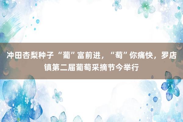 冲田杏梨种子 “葡”富前进，“萄”你痛快，罗店镇第二届葡萄采摘节今举行