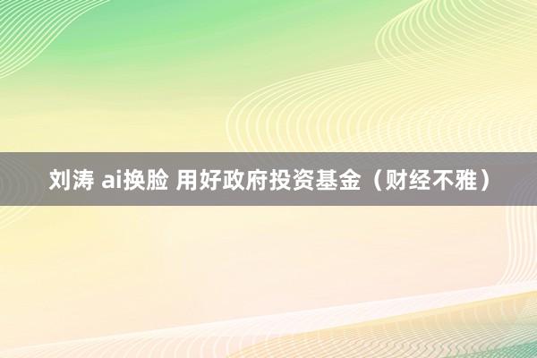 刘涛 ai换脸 用好政府投资基金（财经不雅）