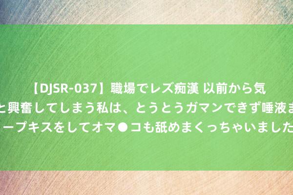 【DJSR-037】職場でレズ痴漢 以前から気になるあの娘を見つけると興奮してしまう私は、とうとうガマンできず唾液まみれでディープキスをしてオマ●コも舐めまくっちゃいました！！ 外贸新动能加速培育（经济聚焦）