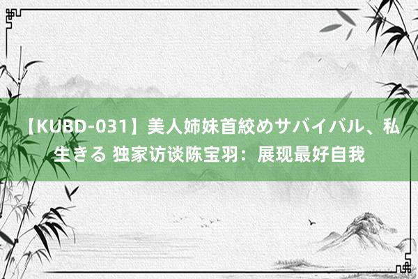 【KUBD-031】美人姉妹首絞めサバイバル、私生きる 独家访谈陈宝羽：展现最好自我