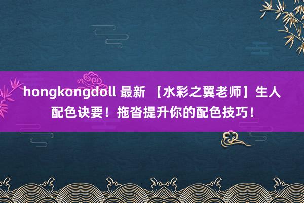 hongkongdoll 最新 【水彩之翼老师】生人配色诀要！拖沓提升你的配色技巧！