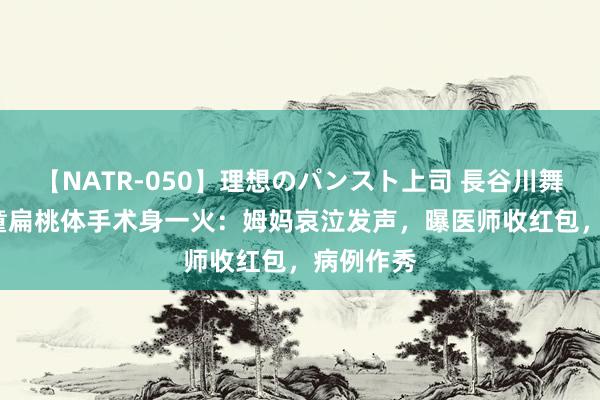 【NATR-050】理想のパンスト上司 長谷川舞 10岁女童扁桃体手术身一火：姆妈哀泣发声，曝医师收红包，病例作秀