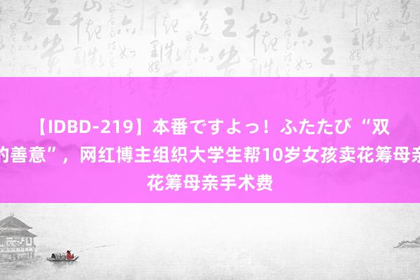 【IDBD-219】本番ですよっ！ふたたび “双向奔赴的善意”，网红博主组织大学生帮10岁女孩卖花筹母亲手术费