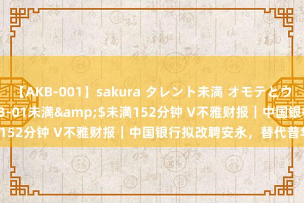 【AKB-001】sakura タレント未満 オモテとウラ</a>2009-03-01未満&$未満152分钟 V不雅财报｜中国银行拟改聘安永，替代普华永谈