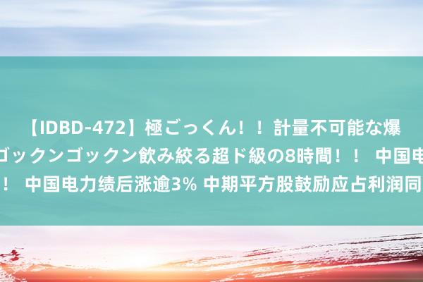 【IDBD-472】極ごっくん！！計量不可能な爆量ザーメンをS級女優がゴックンゴックン飲み絞る超ド級の8時間！！ 中国电力绩后涨逾3% 中期平方股鼓励应占利润同比增多52.98%