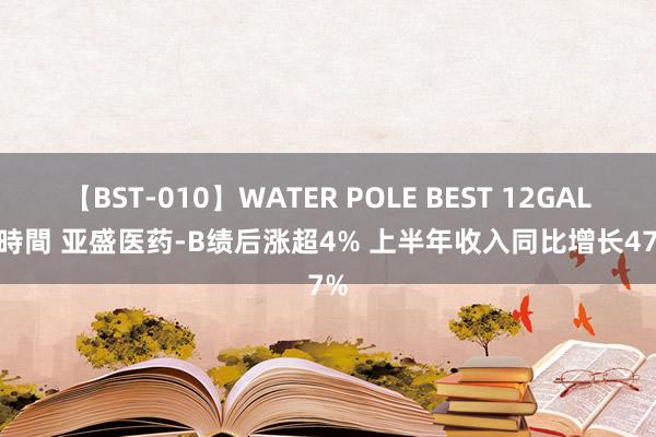 【BST-010】WATER POLE BEST 12GALs 8時間 亚盛医药-B绩后涨超4% 上半年收入同比增长477%