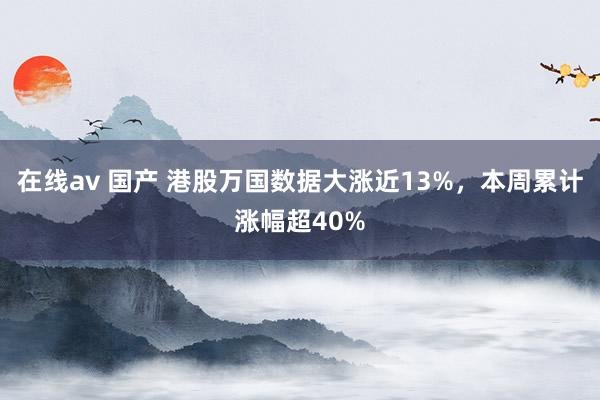 在线av 国产 港股万国数据大涨近13%，本周累计涨幅超40%