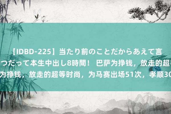 【IDBD-225】当たり前のことだからあえて言わなかったけど…IPはいつだって本生中出し8時間！ 巴萨为挣钱，放走的超等时尚，为马赛出场51次，孝顺30球11助