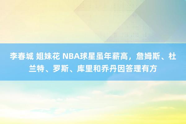 李春城 姐妹花 NBA球星虽年薪高，詹姆斯、杜兰特、罗斯、库里和乔丹因答理有方