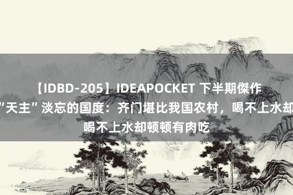 【IDBD-205】IDEAPOCKET 下半期傑作集2009 被“天主”淡忘的国度：齐门堪比我国农村，喝不上水却顿顿有肉吃