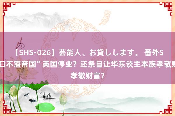 【SHS-026】芸能人、お貸しします。 番外SP “日不落帝国”英国停业？还条目让华东谈主本族孝敬财富？