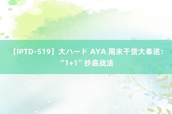 【IPTD-519】大ハード AYA 周末干货大奉送：“1+1”抄底战法