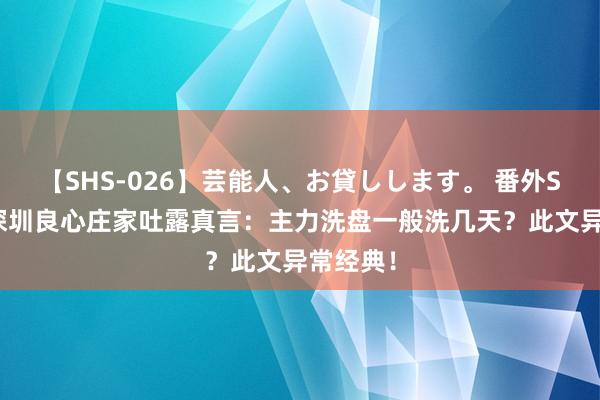 【SHS-026】芸能人、お貸しします。 番外SP 一位深圳良心庄家吐露真言：主力洗盘一般洗几天？此文异常经典！