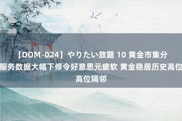 【DOM-024】やりたい放題 10 黄金市集分析：服务数据大幅下修令好意思元疲软 黄金稳居历史高位隔邻