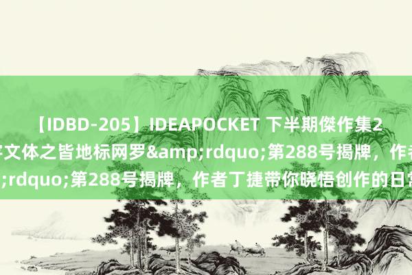 【IDBD-205】IDEAPOCKET 下半期傑作集2009 &ldquo;寰宇文体之皆地标网罗&rdquo;第288号揭牌，作者丁捷带你晓悟创作的日常