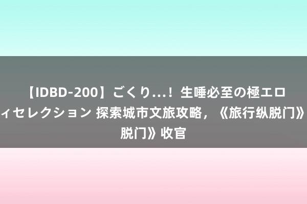 【IDBD-200】ごくり…！生唾必至の極エロボディセレクション 探索城市文旅攻略，《旅行纵脱门》收官