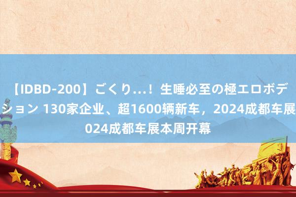 【IDBD-200】ごくり…！生唾必至の極エロボディセレクション 130家企业、超1600辆新车，2024成都车展本周开幕