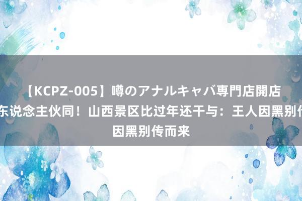 【KCPZ-005】噂のアナルキャバ専門店開店 天命东说念主伙同！山西景区比过年还干与：王人因黑别传而来