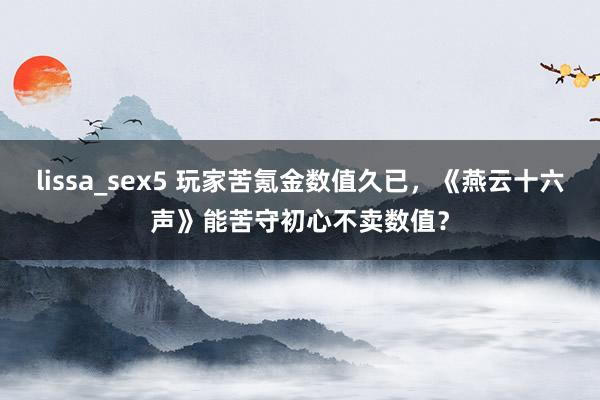 lissa_sex5 玩家苦氪金数值久已，《燕云十六声》能苦守初心不卖数值？