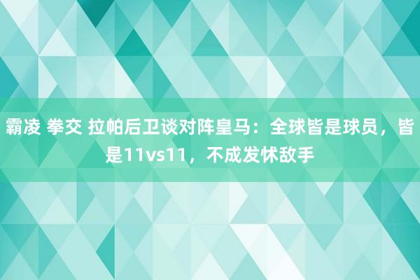 霸凌 拳交 拉帕后卫谈对阵皇马：全球皆是球员，皆是11vs11，不成发怵敌手