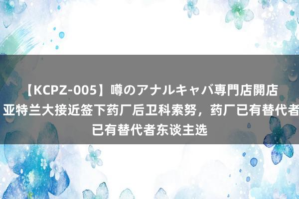 【KCPZ-005】噂のアナルキャバ専門店開店 德天外：亚特兰大接近签下药厂后卫科索努，药厂已有替代者东谈主选