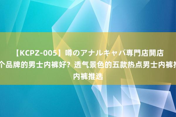 【KCPZ-005】噂のアナルキャバ専門店開店 哪个品牌的男士内裤好？透气景色的五款热点男士内裤推选