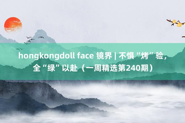 hongkongdoll face 镜界 | 不惧“烤”验，<a href=