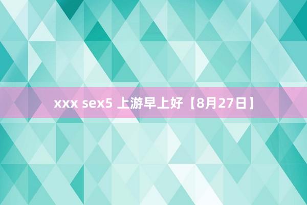 xxx sex5 上游早上好【8月27日】