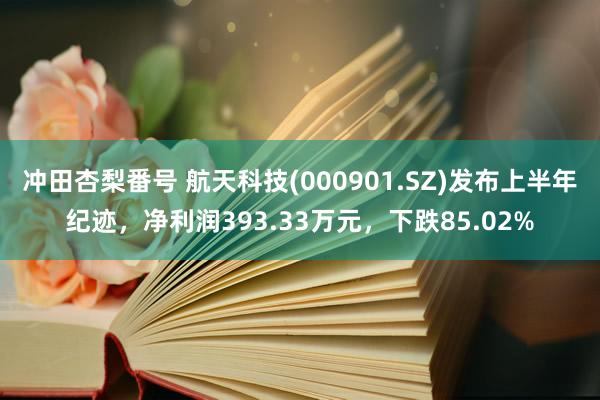 冲田杏梨番号 航天科技(000901.SZ)发布上半年纪迹，净利润393.33万元，下跌85.02%