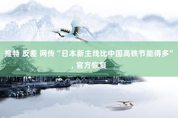 推特 反差 网传“日本新主线比中国高铁节能得多”， 官方恢复