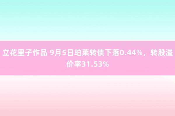 立花里子作品 9月5日珀莱转债下落0.44%，转股溢价率31.53%