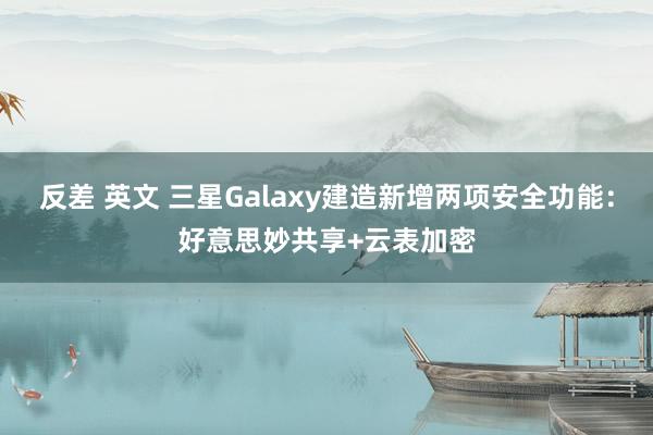 反差 英文 三星Galaxy建造新增两项安全功能：好意思妙共享+云表加密