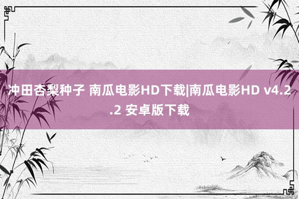 冲田杏梨种子 南瓜电影HD下载|南瓜电影HD v4.2.2 安卓版下载