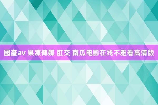 國產av 果凍傳媒 肛交 南瓜电影在线不雅看高清版