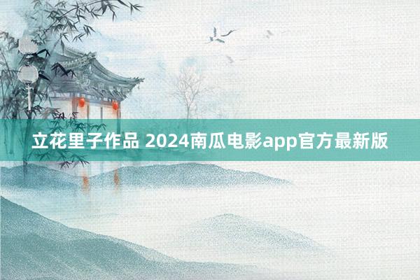 立花里子作品 2024南瓜电影app官方最新版