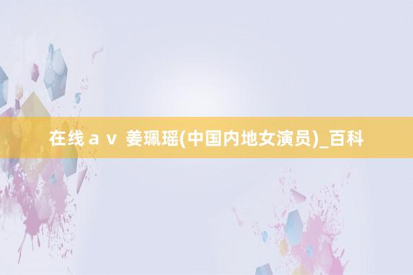 在线ａｖ 姜珮瑶(中国内地女演员)_百科