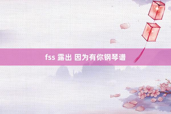 fss 露出 因为有你钢琴谱