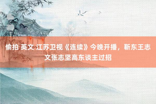 偷拍 英文 江苏卫视《连续》今晚开播，靳东王志文张志坚高东谈主过招