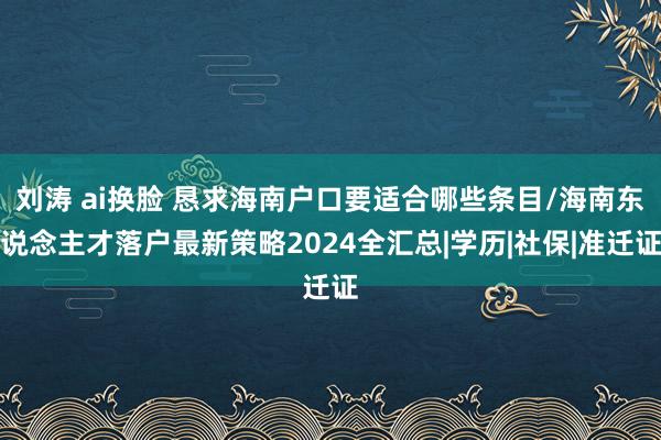 刘涛 ai换脸 恳求海南户口要适合哪些条目/海南东说念主才落户最新策略2024全汇总|学历|社保|准迁证