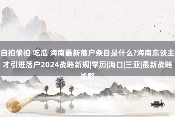 自拍偷拍 吃瓜 海南最新落户条目是什么?海南东谈主才引进落户2024战略新规|学历|海口|三亚|最新战略