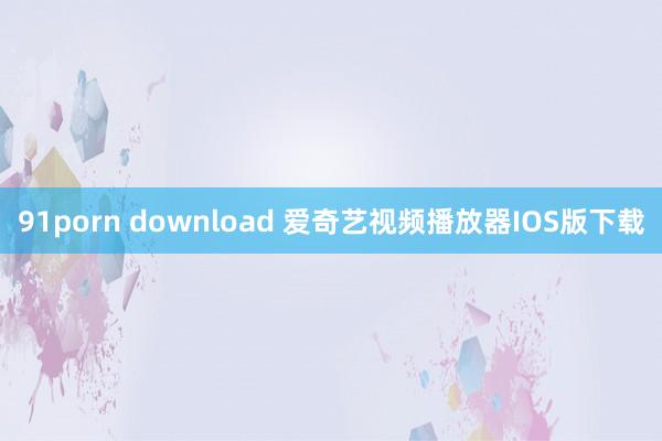 91porn download 爱奇艺视频播放器IOS版下载