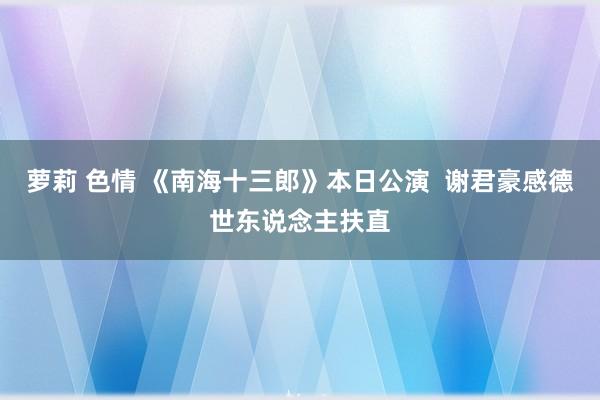 萝莉 色情 《南海十三郎》本日公演  谢君豪感德世东说念主扶直