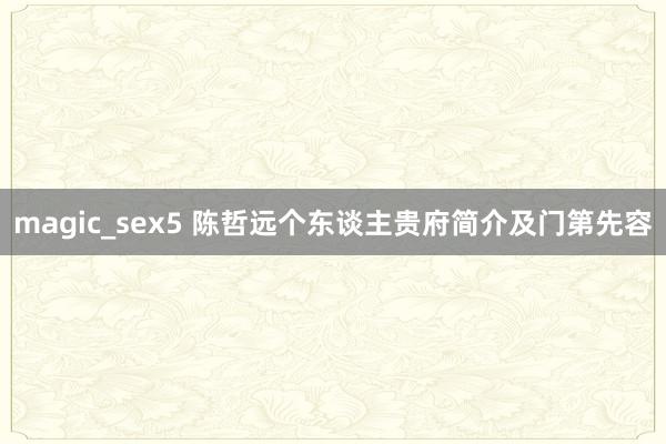 magic_sex5 陈哲远个东谈主贵府简介及门第先容