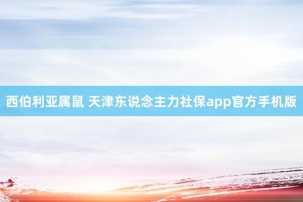 西伯利亚属鼠 天津东说念主力社保app官方手机版