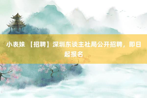 小表妹 【招聘】深圳东谈主社局公开招聘，即日起报名